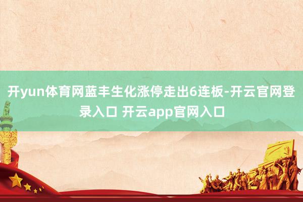 开yun体育网蓝丰生化涨停走出6连板-开云官网登录入口 开云app官网入口