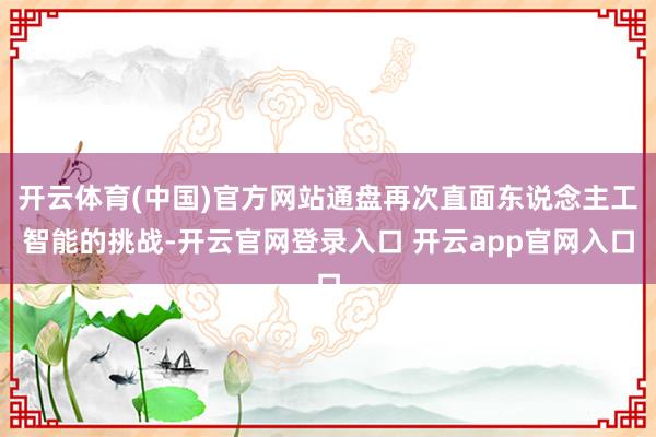 开云体育(中国)官方网站通盘再次直面东说念主工智能的挑战-开云官网登录入口 开云app官网入口