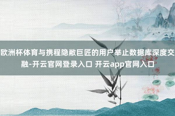 欧洲杯体育与携程隐敝巨匠的用户举止数据库深度交融-开云官网登录入口 开云app官网入口