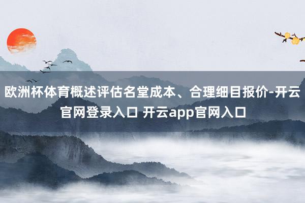 欧洲杯体育概述评估名堂成本、合理细目报价-开云官网登录入口 开云app官网入口