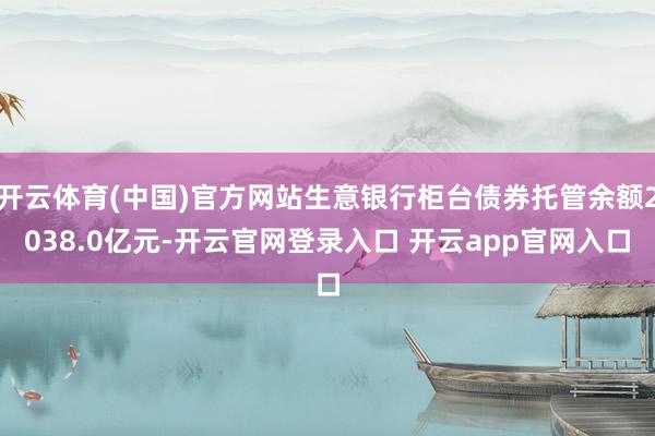 开云体育(中国)官方网站生意银行柜台债券托管余额2038.0亿元-开云官网登录入口 开云app官网入口
