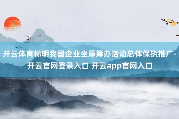 开云体育标明我国企业坐蓐筹办活动总体保执推广-开云官网登录入口 开云app官网入口