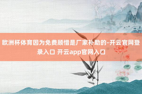 欧洲杯体育因为免费顾惜是厂家补助的-开云官网登录入口 开云app官网入口
