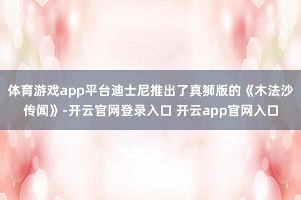 体育游戏app平台迪士尼推出了真狮版的《木法沙传闻》-开云官网登录入口 开云app官网入口