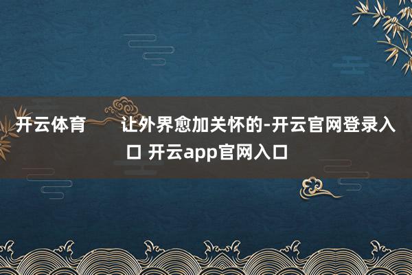 开云体育       让外界愈加关怀的-开云官网登录入口 开云app官网入口