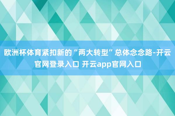 欧洲杯体育紧扣新的“两大转型”总体念念路-开云官网登录入口 开云app官网入口