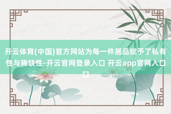 开云体育(中国)官方网站为每一件居品赋予了私有性与稀缺性-开云官网登录入口 开云app官网入口