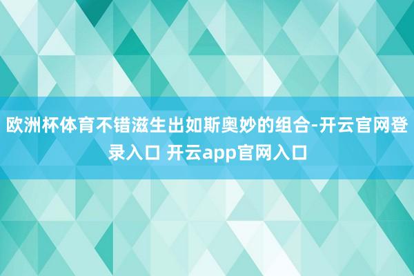 欧洲杯体育不错滋生出如斯奥妙的组合-开云官网登录入口 开云app官网入口