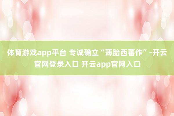 体育游戏app平台 专诚确立“薄胎西蕃作”-开云官网登录入口 开云app官网入口