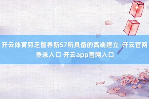 开云体育穷乏智界新S7所具备的高端建立-开云官网登录入口 开云app官网入口