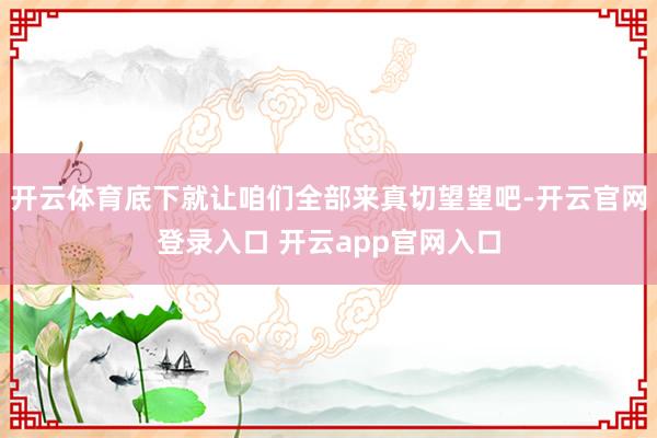 开云体育底下就让咱们全部来真切望望吧-开云官网登录入口 开云app官网入口