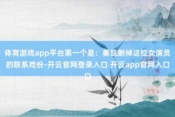 体育游戏app平台第一个是：奏凯删掉这位女演员的联系戏份-开云官网登录入口 开云app官网入口