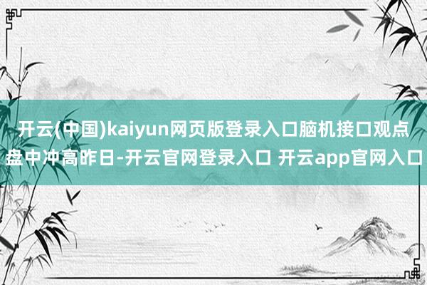 开云(中国)kaiyun网页版登录入口　　脑机接口观点盘中冲高　　昨日-开云官网登录入口 开云app官网入口