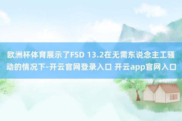 欧洲杯体育展示了FSD 13.2在无需东说念主工骚动的情况下-开云官网登录入口 开云app官网入口