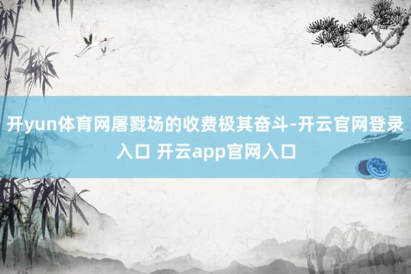 开yun体育网屠戮场的收费极其奋斗-开云官网登录入口 开云app官网入口