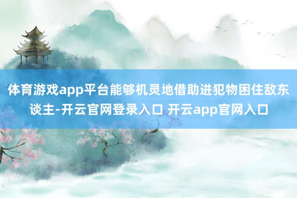 体育游戏app平台能够机灵地借助进犯物困住敌东谈主-开云官网登录入口 开云app官网入口