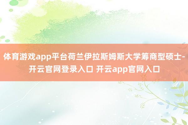 体育游戏app平台荷兰伊拉斯姆斯大学筹商型硕士-开云官网登录入口 开云app官网入口