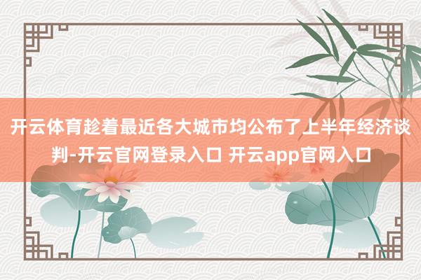 开云体育　　趁着最近各大城市均公布了上半年经济谈判-开云官网登录入口 开云app官网入口