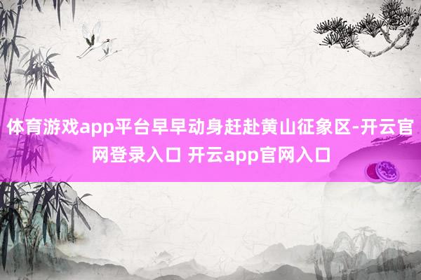 体育游戏app平台早早动身赶赴黄山征象区-开云官网登录入口 开云app官网入口