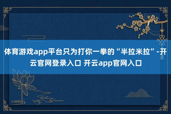 体育游戏app平台只为打你一拳的“半拉米拉”-开云官网登录入口 开云app官网入口