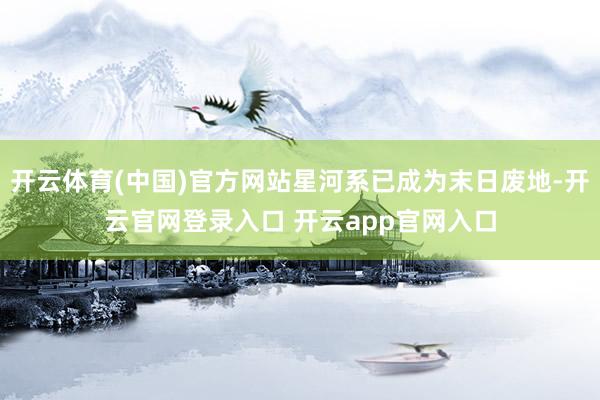 开云体育(中国)官方网站星河系已成为末日废地-开云官网登录入口 开云app官网入口