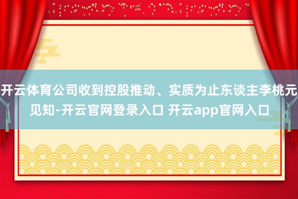 开云体育公司收到控股推动、实质为止东谈主李桃元见知-开云官网登录入口 开云app官网入口