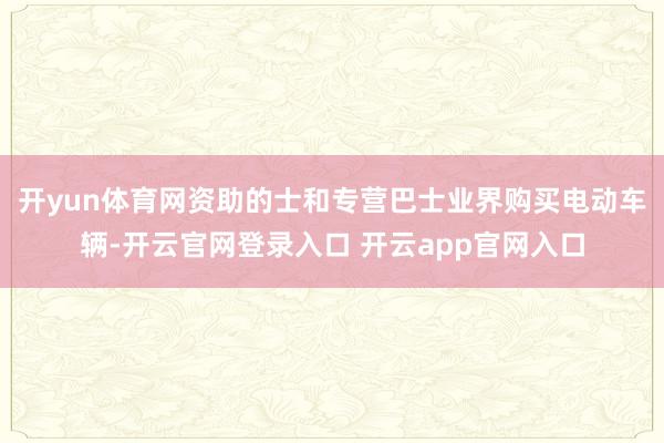 开yun体育网资助的士和专营巴士业界购买电动车辆-开云官网登录入口 开云app官网入口