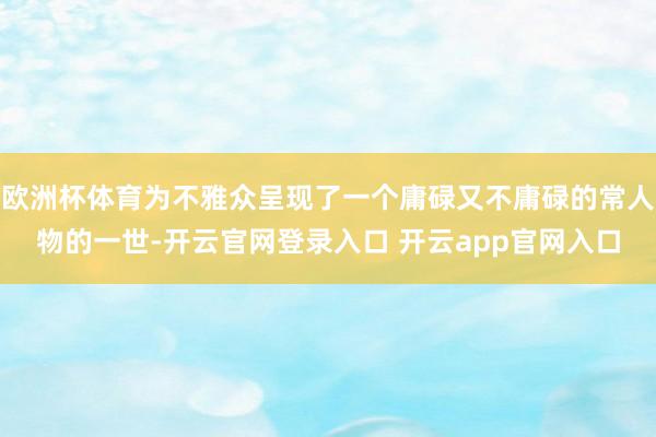 欧洲杯体育为不雅众呈现了一个庸碌又不庸碌的常人物的一世-开云官网登录入口 开云app官网入口