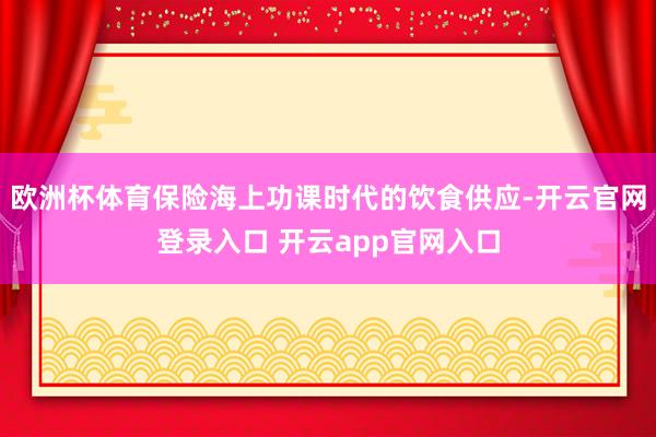 欧洲杯体育保险海上功课时代的饮食供应-开云官网登录入口 开云app官网入口