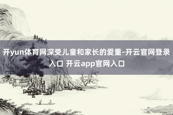 开yun体育网深受儿童和家长的爱重-开云官网登录入口 开云app官网入口