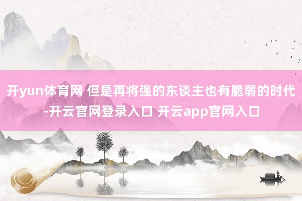 开yun体育网 但是再将强的东谈主也有脆弱的时代-开云官网登录入口 开云app官网入口
