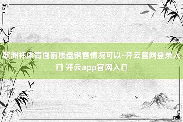 欧洲杯体育面前楼盘销售情况可以-开云官网登录入口 开云app官网入口