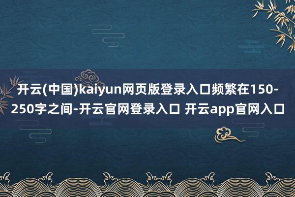 开云(中国)kaiyun网页版登录入口频繁在150-250字之间-开云官网登录入口 开云app官网入口