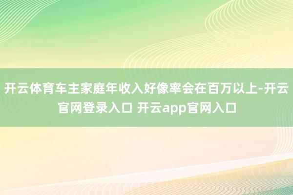 开云体育车主家庭年收入好像率会在百万以上-开云官网登录入口 开云app官网入口