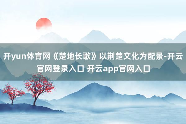 开yun体育网《楚地长歌》以荆楚文化为配景-开云官网登录入口 开云app官网入口