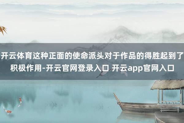 开云体育这种正面的使命派头对于作品的得胜起到了积极作用-开云官网登录入口 开云app官网入口