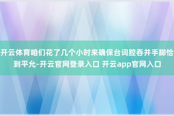 开云体育咱们花了几个小时来确保台词腔吞并手脚恰到平允-开云官网登录入口 开云app官网入口