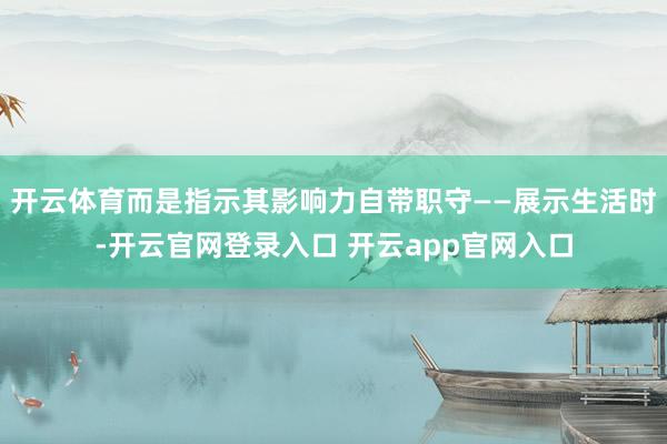 开云体育而是指示其影响力自带职守——展示生活时-开云官网登录入口 开云app官网入口