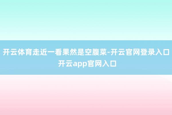 开云体育走近一看果然是空腹菜-开云官网登录入口 开云app官网入口