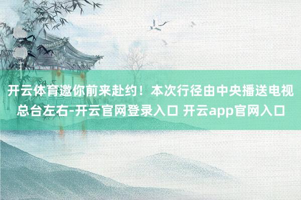 开云体育邀你前来赴约！　　本次行径由中央播送电视总台左右-开云官网登录入口 开云app官网入口