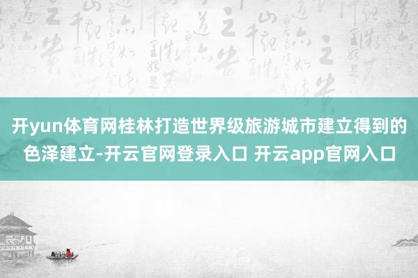 开yun体育网桂林打造世界级旅游城市建立得到的色泽建立-开云官网登录入口 开云app官网入口