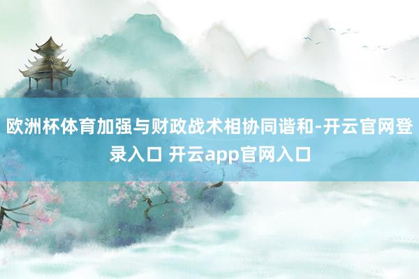 欧洲杯体育加强与财政战术相协同谐和-开云官网登录入口 开云app官网入口