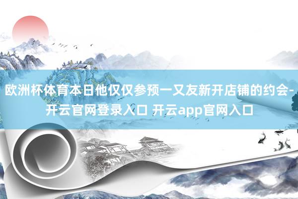 欧洲杯体育本日他仅仅参预一又友新开店铺的约会-开云官网登录入口 开云app官网入口