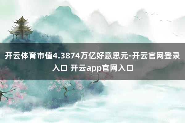 开云体育市值4.3874万亿好意思元-开云官网登录入口 开云app官网入口