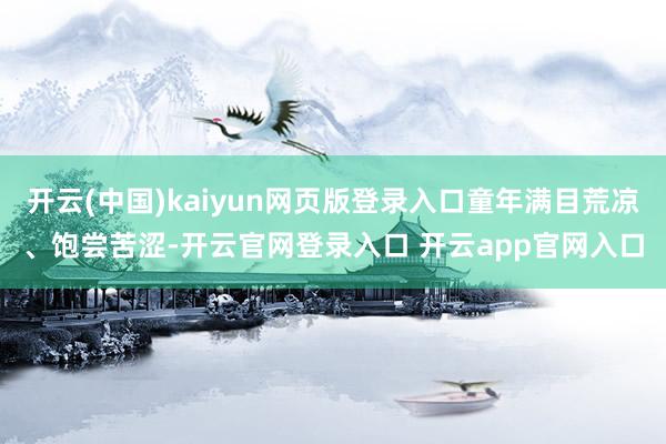 开云(中国)kaiyun网页版登录入口童年满目荒凉、饱尝苦涩-开云官网登录入口 开云app官网入口