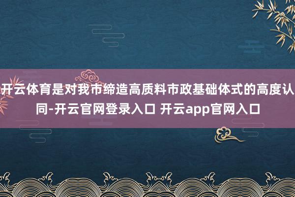 开云体育是对我市缔造高质料市政基础体式的高度认同-开云官网登录入口 开云app官网入口