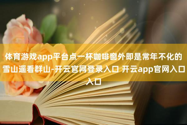 体育游戏app平台点一杯咖啡窗外即是常年不化的雪山遥看群山-开云官网登录入口 开云app官网入口
