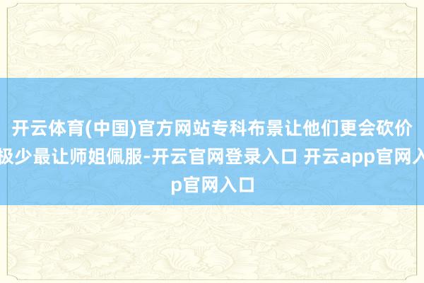 开云体育(中国)官方网站专科布景让他们更会砍价这极少最让师姐佩服-开云官网登录入口 开云app官网入口