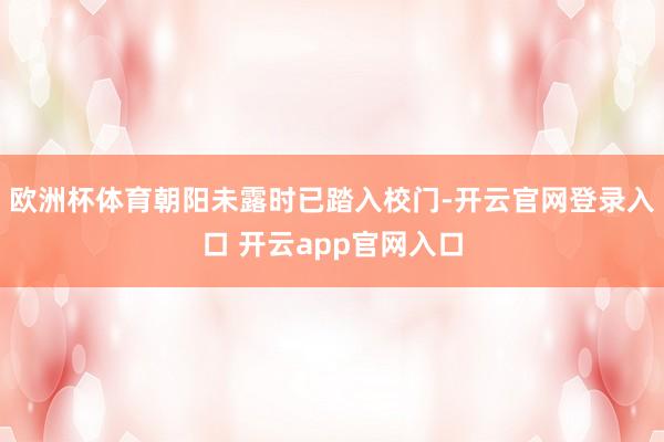 欧洲杯体育朝阳未露时已踏入校门-开云官网登录入口 开云app官网入口