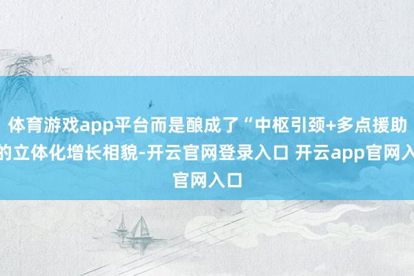 体育游戏app平台而是酿成了“中枢引颈+多点援助”的立体化增长相貌-开云官网登录入口 开云app官网入口